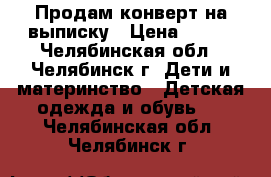 Продам конверт на выписку › Цена ­ 900 - Челябинская обл., Челябинск г. Дети и материнство » Детская одежда и обувь   . Челябинская обл.,Челябинск г.